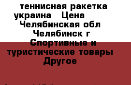 теннисная ракетка украина › Цена ­ 450 - Челябинская обл., Челябинск г. Спортивные и туристические товары » Другое   